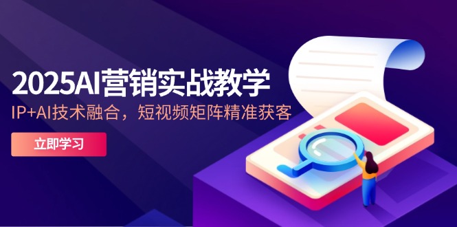 2025AI营销实战教学-5月，IP+AI技术融合，短视频矩阵精准获客 - 副业联盟-副业联盟