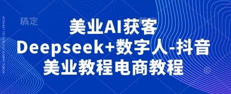 美业AI获客Deepseek+数字人-抖音美业教程电商教程 - 副业联盟-副业联盟