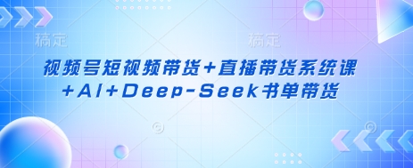 视频号短视频带货+直播带货系统课+AI+Deep-Seek书单带货 - 副业联盟-副业联盟