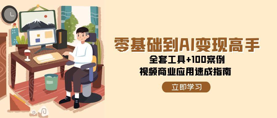 零基础到AI变现高手，全套工具+100案例，视频商业应用速成指南 - 副业联盟-副业联盟
