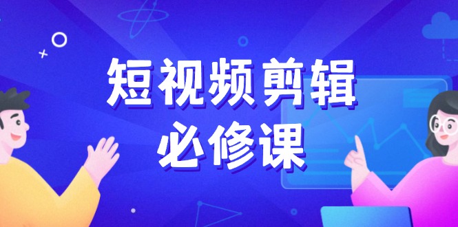 短视频剪辑必修课，百万剪辑师成长秘籍，找素材、拆片、案例拆解 - 副业联盟-副业联盟