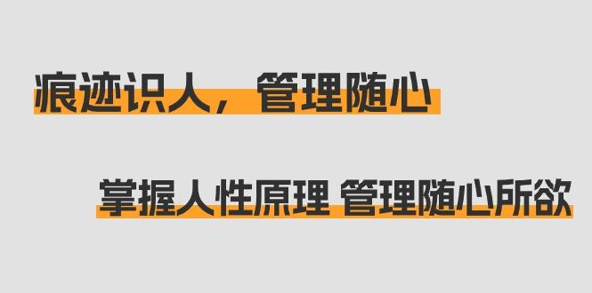 痕迹 识人，管理随心：掌握人性原理 管理随心所欲(31节课) - 副业联盟-副业联盟