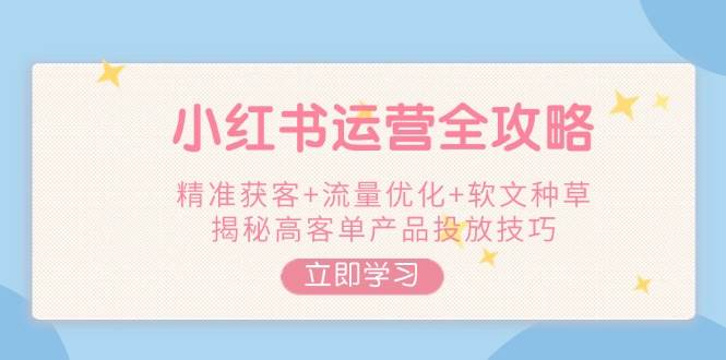 小红书运营全攻略，精准获客+流量优化+软文种草，揭秘高客单产品投放技巧 - 副业联盟-副业联盟