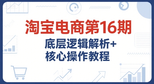 淘宝电商第16期，底层逻辑解析+核心操作教程，运营、推广提升能力的必学课程+配套资料 - 副业联盟-副业联盟