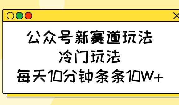 公众号新赛道玩法，冷门玩法，每天10分钟条条10W+ - 副业联盟-副业联盟