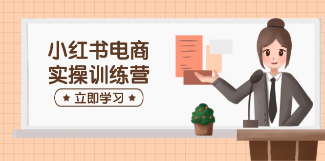 小红书电商实操训练营：涵盖开店、选品、笔记制作等，助你快速上手 - 副业联盟-副业联盟