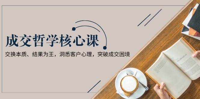 成交哲学课，交换本质、结果为王，洞悉客户心理，突破成交困境 - 副业联盟-副业联盟