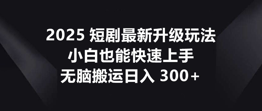 2025短剧最新升级玩法，小白也能快速上手，无脑搬运日入300+ - 副业联盟-副业联盟