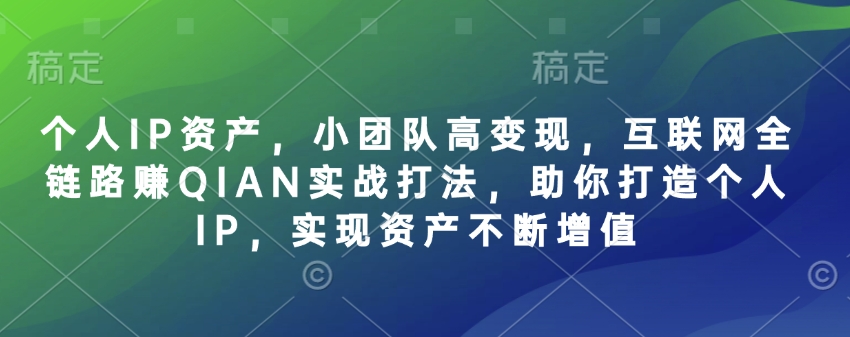 个人IP资产，小团队高变现，互联网全链路赚QIAN实战打法，助你打造个人IP，实现资产不断增值 - 副业联盟-副业联盟