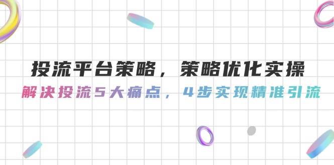 投流平台策略，策略优化实操，解决投流5大痛点，4步实现精准引流 - 副业联盟-副业联盟