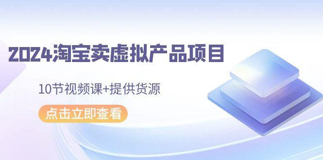 2024淘宝卖虚拟产品项目，10节视频课+提供货源 - 副业联盟-副业联盟
