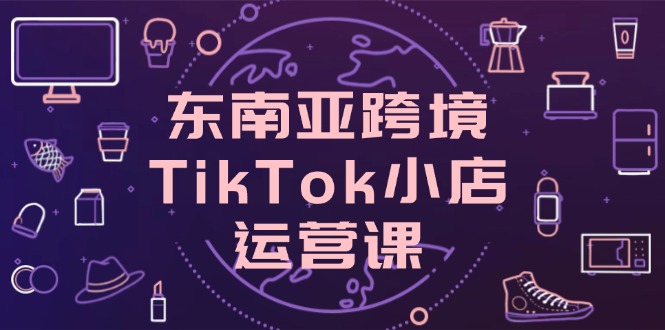 东南亚跨境TikTok小店运营课，掌握店铺设置与流量转化核心技巧 - 副业联盟-副业联盟