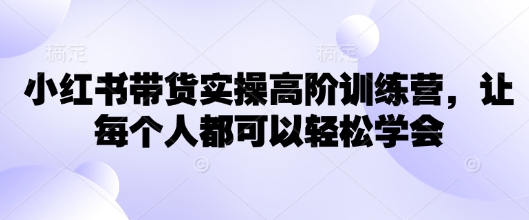 小红书带货实操高阶训练营，让每个人都可以轻松学会 - 副业联盟-副业联盟