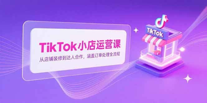 TikTok小店运营课，从店铺装修到达人合作，涵盖订单处理全流程 - 副业联盟-副业联盟
