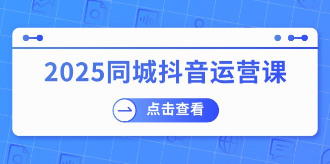 2025同城抖音运营课：涵盖实体店盈利，团购好处，助商家获取流量 - 副业联盟-副业联盟