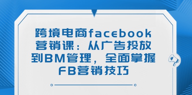 跨境电商facebook营销课：从广告投放到BM管理，全面掌握FB营销技巧 - 副业联盟-副业联盟