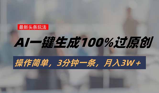 头条最新玩法，AI一键生成100%过原创，操作简单，3分钟一条，月入3W＋ - 副业联盟-副业联盟