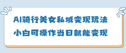 AI骑行美女私域变现玩法小白可操作当日变现5张 - 副业联盟-副业联盟