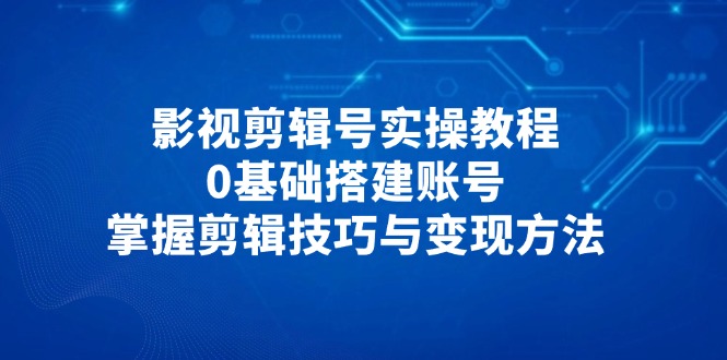 影视剪辑号实操教程，0基础搭建账号，掌握剪辑技巧与变现方法 - 副业联盟-副业联盟