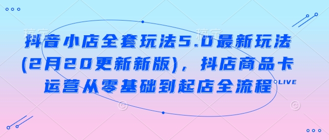 抖音小店全套玩法5.0最新玩法(2月20更新新版)，抖店商品卡运营从零基础到起店全流程 - 副业联盟-副业联盟