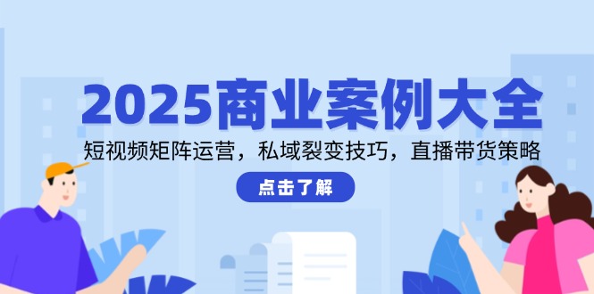2025商业案例大全，短视频矩阵运营，私域裂变技巧，直播带货策略 - 副业联盟-副业联盟