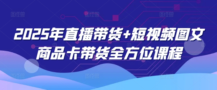 2025年直播带货+短视频图文商品卡带货全方位课程 - 副业联盟-副业联盟