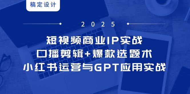短视频商业IP实战6期：口播剪辑+爆款选题术，小红书运营与GPT应用实战 - 副业联盟-副业联盟