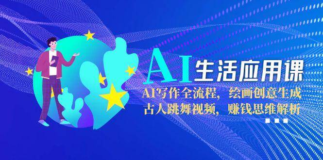 AI生活应用课：AI写作全流程，绘画创意生成，古人跳舞视频，赚钱思维解析 - 副业联盟-副业联盟