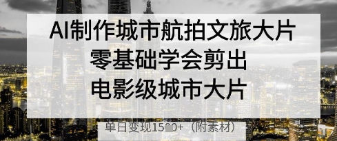 AI制作城市航拍文旅大片，零基础学会剪出电影级城市大片，单日变现多张 - 副业联盟-副业联盟