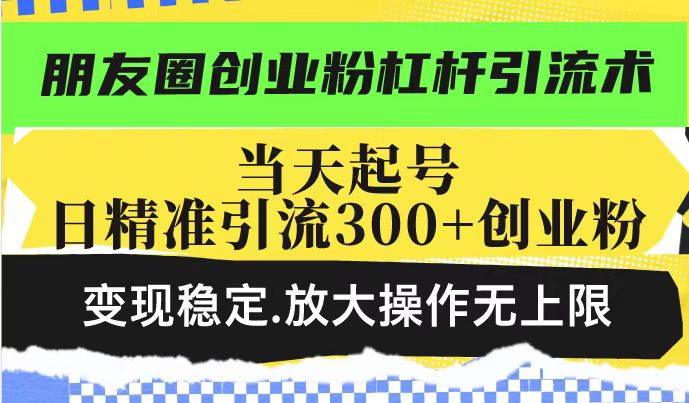 朋友圈创业粉杠杆引流术，投产高轻松日引300+创业粉，变现稳定.放大操... - 副业联盟-副业联盟