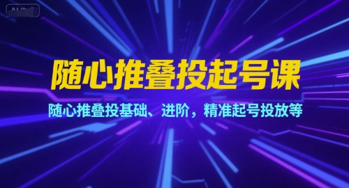 随心推叠投起号课，随心推叠投基础、进阶，精准起号投放等 - 副业联盟-副业联盟