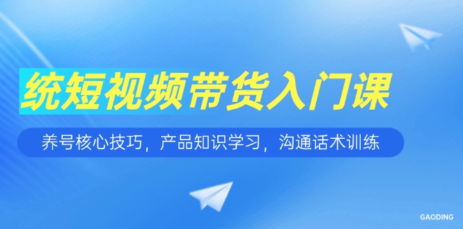 短视频带货入门课，养号核心技巧，产品知识学习，沟通话术训练 - 副业联盟-副业联盟