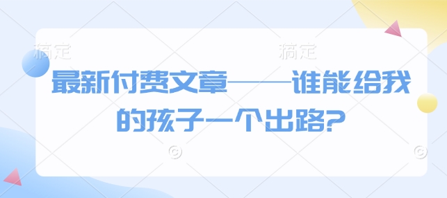 最新付费文章——谁能给我的孩子一个出路? - 副业联盟-副业联盟