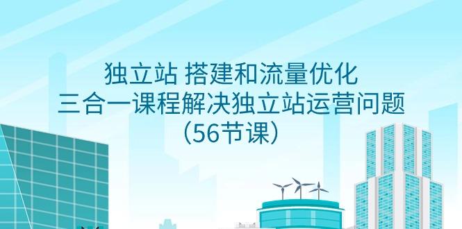 独立站 搭建和流量优化，三合一课程解决独立站运营问题(56节课) - 副业联盟-副业联盟