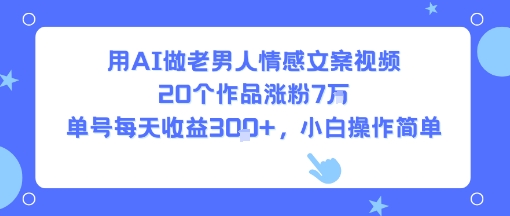 用AI做老男人情感文案视频，20个作品涨粉7W，单号每天收益3张+，小白操作简单 - 副业联盟-副业联盟