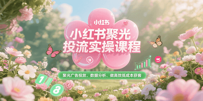 小红书聚光投流实操课程，聚光广告投放、数据分析、做高效低成本获客 - 副业联盟-副业联盟