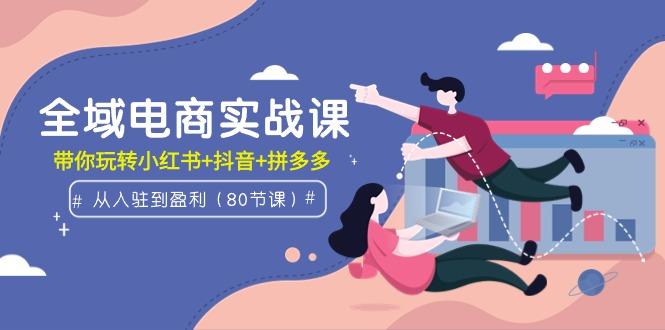 (9529期)全域电商实战课：从入驻到盈利，带你玩转小红书+抖音+拼多多(80节课) - 副业联盟-副业联盟