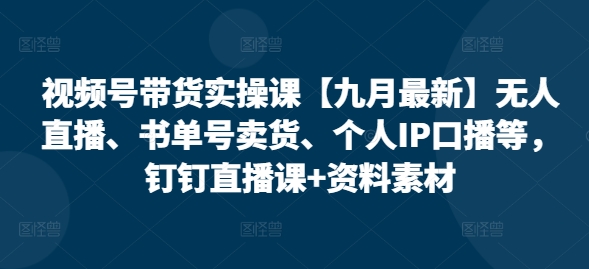 视频号带货实操课【25年7月最新】无人直播、书单号卖货、个人IP口播等，钉钉直播课+资料素材 - 副业联盟-副业联盟