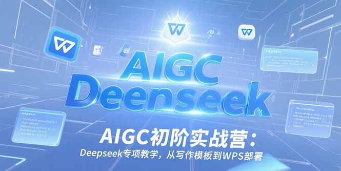 AIGC初阶实战营：Deepseek专项教学，从写作模板到WPS部署 - 副业联盟-副业联盟