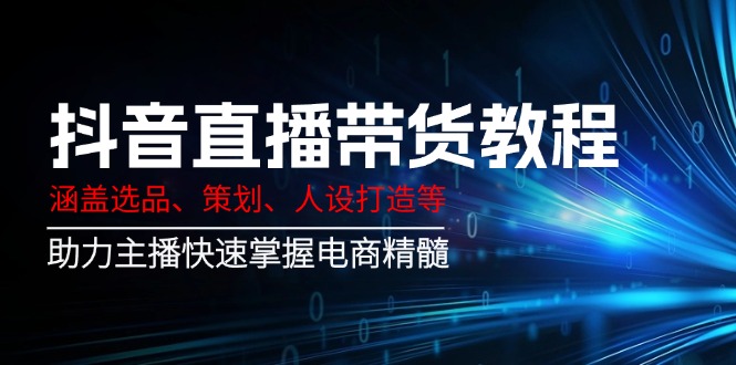 抖音直播带货教程：涵盖选品、策划、人设打造等,助力主播快速掌握电商精髓 - 副业联盟-副业联盟
