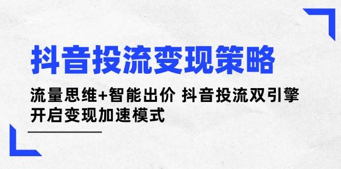 抖音投流变现策略：流量思维+智能出价 抖音投流双引擎 开启变现加速模式 - 副业联盟-副业联盟