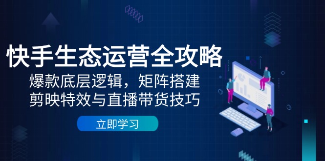 快手生态运营全攻略：爆款底层逻辑，矩阵搭建，剪映特效与直播带货技巧 - 副业联盟-副业联盟