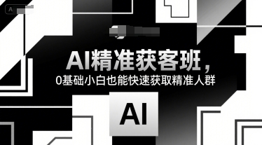 AI精准获客班，0基础小白也能快速获取精准人群 - 副业联盟-副业联盟