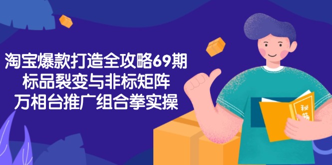 淘宝爆款打造全攻略-69期，标品裂变与非标矩阵，万相台推广组合拳实操 - 副业联盟-副业联盟