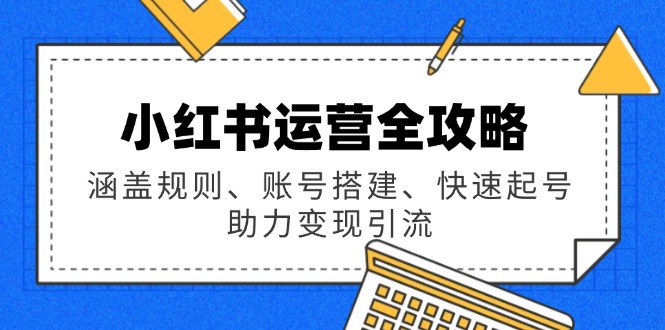 小红书运营全攻略：涵盖规则、账号搭建、快速起号，助力变现引流 - 副业联盟-副业联盟