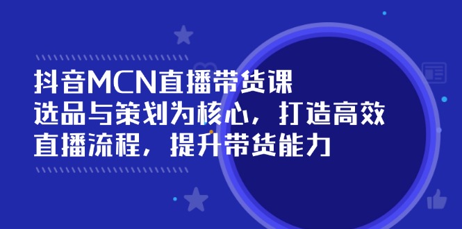 抖音MCN直播带货课：选品与策划为核心, 打造高效直播流程, 提升带货能力 - 副业联盟-副业联盟