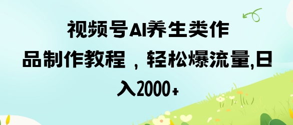 视频号ai养生类作品制作教程，轻松爆流量，日入数张 - 副业联盟-副业联盟