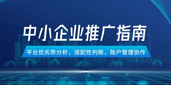中小企业竞价推广指南，平台优劣势分析，适配性判断，账户管理协作 - 副业联盟-副业联盟