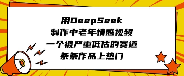 用DeepSeek制作中老年情感视频，一个被严重低估的赛道，条条作品上热门 - 副业联盟-副业联盟