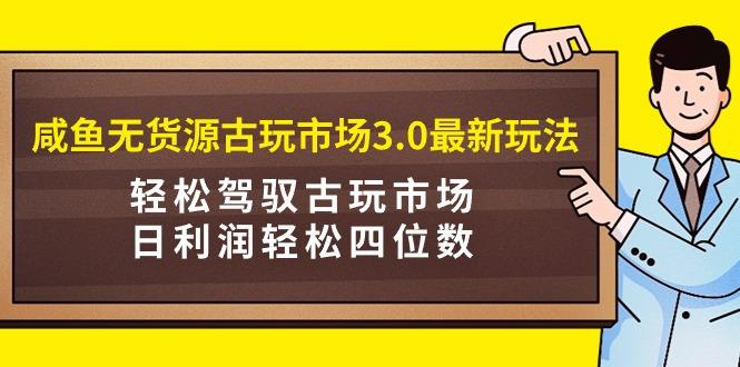 (9337期)咸鱼无货源古玩市场3.0最新玩法，轻松驾驭古玩市场，日利润轻松四位数！... - 副业联盟-副业联盟